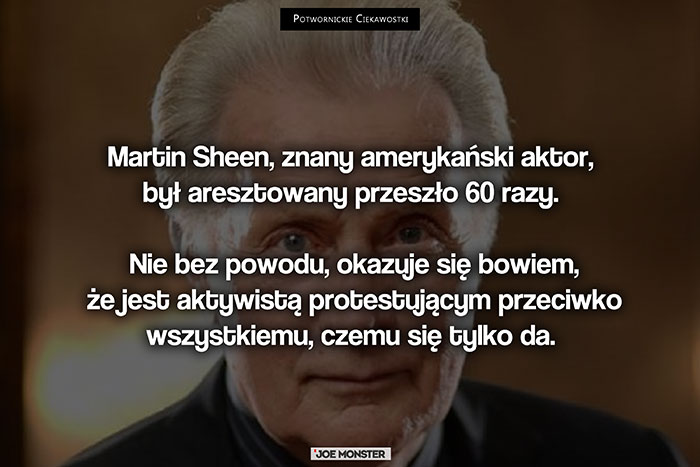 Martin Sheen, znany amerykański aktor, był aresztowany przeszło 60 razy. Nie bez powodu, okazuje się bowiem, że jest aktywistą protestującym przeciwko wszystkiemu, czemu się da.