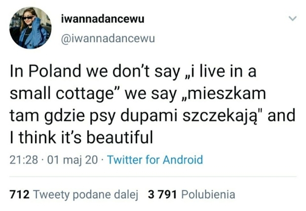 W Polsce nie mówimy "mieszkam w małej wiosce", mówimy "mieszkam tam, gdzie psy dupą szczekają" i myślę, że to jest piękne.