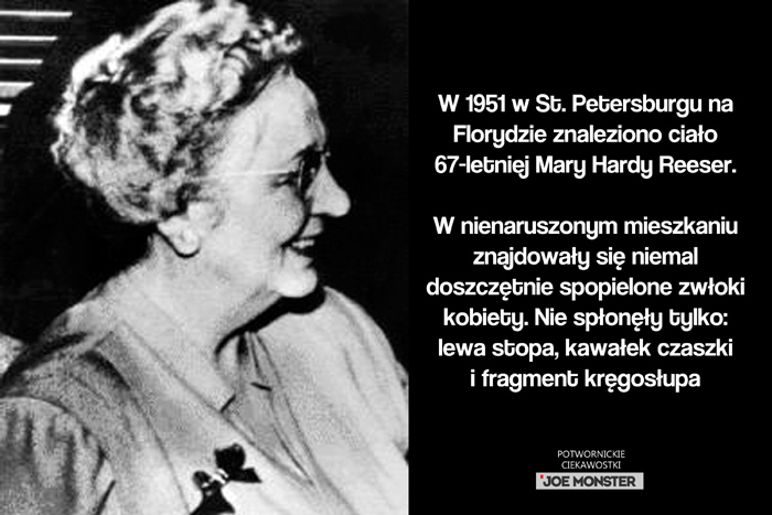 W 1951 w St. Petersburgu na Florydzie znaleziono ciało 67-letniej Mary Hardy Reeser. W nienaruszonym mieszkaniu znajdowały się niemal doszczętnie spopielone zwłoki kobiety. Nie spłonęły tylko: lewa stopa, kawałek czaszki i fragment kręgosłupa