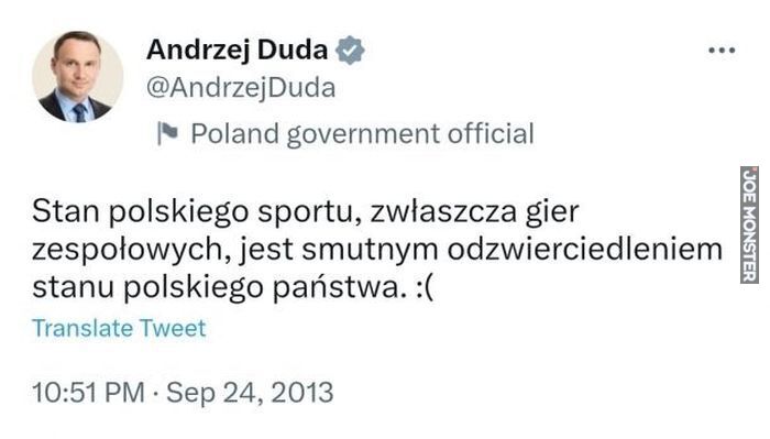 Andrzej Duda Stan polskiego sportu, zwłaszcza gier zespołowych, jest smutnym odzwierciedleniem
stanu polskiego państwa. :(