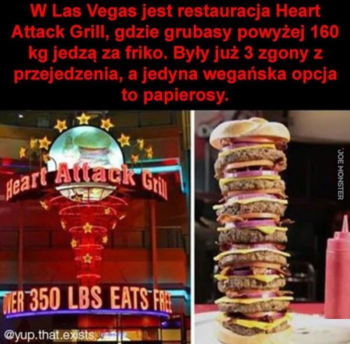 W Las Vegas jest restauracja Heart Attack Grill, gdzie grubasy powyżej 160 kg jedzą za friko. Były już 3 zgony z przejedzenia, a jedyna wegańska opcja to papierosy. Heart Attack Grill