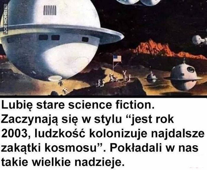 Lubię stare science fiction. Zaczynają się w stylu "jest rok 2003, ludzkość kolonizuje najdalsze
zakątki kosmosu". Pokładali w nas takie wielkie nadzieje.
