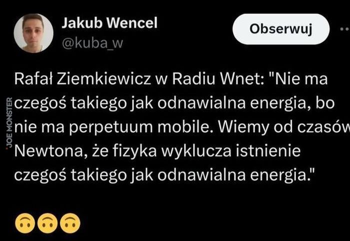 Jakub Wencel Rafał Ziemkiewicz w Radiu Wnet: "Nie ma czegoś takiego jak odnawialna energia, bo
nie ma perpetuum mobile. Wiemy od czasów Newtona, że fizyka wyklucza istnienie czegoś takiego jak odnawialna energia."