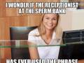 Ciekawe czy recepcjonistka w banku spermy użyła kiedykolwiek frazy "dzięki, że pan doszedł"